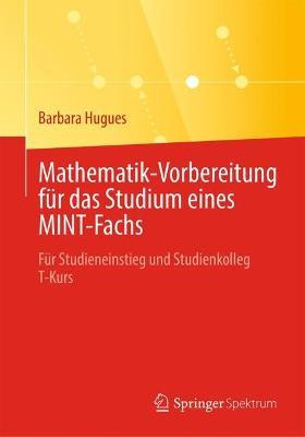 Mathematik-Vorbereitung für das Studium eines MINT-Fachs: Für Studieneinstieg und Studienkolleg T-Kurs - Barbara Hugues - cover
