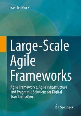 Large-Scale Agile Frameworks: Agile Frameworks, Agile Infrastructure and Pragmatic Solutions for Digital Transformation - Sascha Block - cover