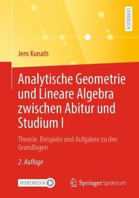 Analytische Geometrie und Lineare Algebra zwischen Abitur und Studium I: Theorie, Beispiele und Aufgaben zu den Grundlagen - Jens Kunath - cover