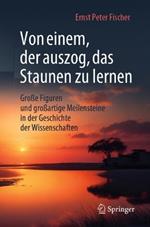 Von einem, der auszog, das Staunen zu lernen: Große Figuren und großartige Meilensteine in der Geschichte der Wissenschaften