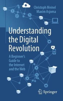 Understanding the Digital Revolution: A Beginner's Guide to the Internet and the Web - Christoph Meinel,Maxim Asjoma - cover