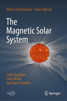 The Magnetic Solar System: Solar Eruptions, Solar Winds and Space Weather - Ulrich von Kusserow,Eckart Marsch - cover