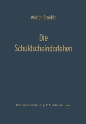 Die Schuldscheindarlehen: Wesen, Systematik und betriebswirtschaftliche Probleme aus der Sicht der Darlehensnehmer, Kapitalsammelstellen und Kreditinstitute - Walter Staehle - cover