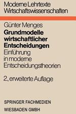 Grundmodelle wirtschaftlicher Entscheidungen: Einführung in moderne Entscheidungstheorien unter besonderer Berücksichtigung volks- und betriebswirtschaftlicher Anwendungen