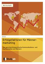 Erfolgsfaktoren im Männermarketing. Das geschlechtsspezifische Kommunikations- und Kaufverhalten von Männern