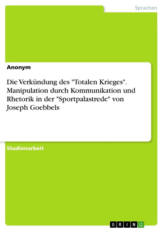 Die Verkündung des "Totalen Krieges". Manipulation durch Kommunikation und Rhetorik in der "Sportpalastrede" von Joseph Goebbels