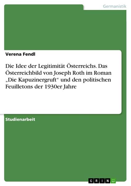 Die Idee der Legitimität Österreichs. Das Österreichbild von Joseph Roth im Roman „Die Kapuzinergruft“ und den politischen Feuilletons der 1930er Jahre