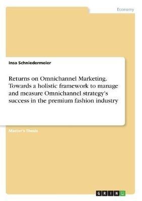 Returns on Omnichannel Marketing. Towards a Holistic Framework to Manage and Measure Omnichannel Strategy's Success in the Premium Fashion Industry - Insa Schniedermeier - cover