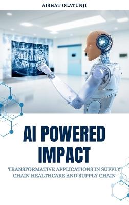 AI Powered Impact: Transformative Applications in Supply Chain, Healthcare, and Supply Chain - Aishat Olatunji - cover