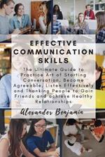 Effective Communication skills: The Ultimate Guide to Practice Art of Starting Conversation, Become Agreeable, Listen Effectively and Thanking People to Gain Friends and achieve Healthy Relationships