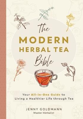 The Modern Herbal Tea Bible: The Essential Herbal Tea Guide Book: Over 100 Recipes & Remedies for Beginners - Jenny Goldmann - cover
