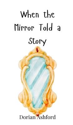 When the Mirror Told a Story - Dorian Ashford - cover
