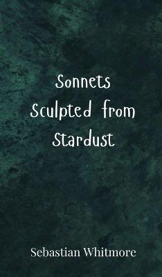 Sonnets Sculpted from Stardust - Sebastian Whitmore - cover