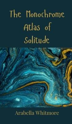 The Monochrome Atlas of Solitude - Arabella Whitmore - cover
