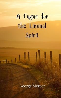 A Fugue for the Liminal Spirit - George Mercer - cover