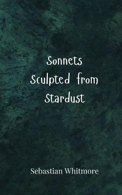 Sonnets Sculpted from Stardust - Sebastian Whitmore - cover