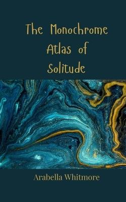 The Monochrome Atlas of Solitude - Arabella Whitmore - cover