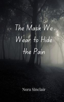 The Mask We Wear to Hide the Pain - Nora Sinclair - cover