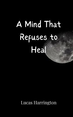 A Mind That Refuses to Heal - Lucas Harrington - cover