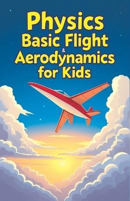 Physics Basic Flight and Aerodynamics for Kids: How Planes, Birds, Rockets and Future Aircraft Fly - Lift, Drag, Thrust, Bernoulli's Principle and Supersonic Science Explained - Khasan Laudry - cover