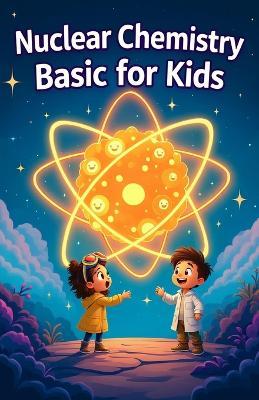 Nuclear Chemistry Basic for Kids: Atoms Radiation Fission Fusion and Nuclear Energy Explained for Ages 8-12 - Khasan Laudry - cover