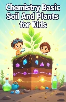 Chemistry Basic Soil and Plants for Kids: How Nutrients, pH, and Living Science Connect Earth to Growing Things for Ages 8-12 - Khasan Laudry - cover