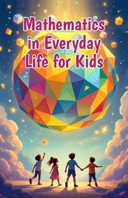Mathematics in Everyday Life for Kids: A Beginner's Guide to Real-World Numbers, Shapes, and Patterns in Cooking, Sports, Nature, Art, and More - Khasan Laudry - cover