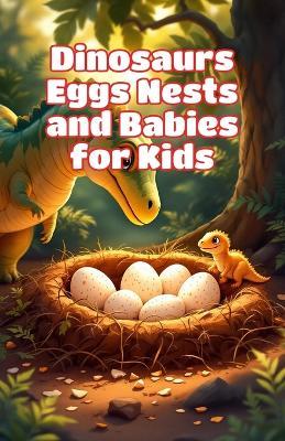 Dinosaurs Eggs Nests and Babies for Kids: How Dinosaurs Hatched, Built Nests, and Raised Their Young - Fossil Science Explained for Young Readers - Khasan Laudry - cover