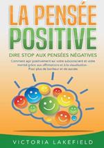 LA PENSÉE POSITIVE - Dire stop aux pensées négatives: Comment agir positivement sur votre subconscient et votre mental grâce aux affirmations et à la visualisation - Pour plus de bonheur et de succès