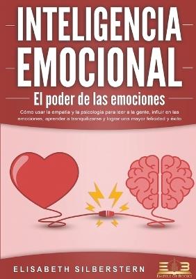 INTELIGENCIA EMOCIONAL - El poder de las emociones: Cómo usar la empatía y la psicología para leer a la gente, influir en las emociones, aprender a tranquilizarse y lograr una mayor felicidad y éxito - Elisabeth Silberstern - cover