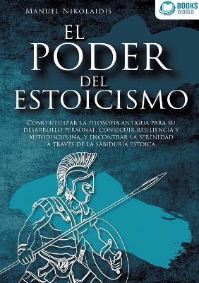 El Poder del Estoicismo: Cómo utilizar la filosofía antigua para su desarrollo personal, conseguir resiliencia y autodisciplina, y encontrar la serenidad a través de la sabiduría estoica - Manuel Nikolaidis - cover