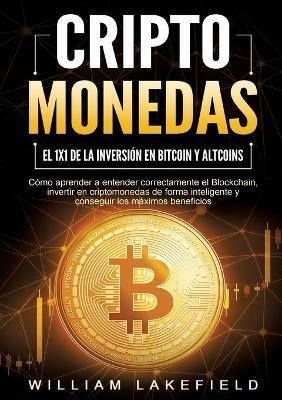 CRIPTOMONEDAS - El 1x1 de la inversión en Bitcoin y Altcoins: Cómo aprender a entender correctamente el Blockchain, invertir en criptomonedas de forma inteligente y conseguir los máximos beneficios - William Lakefield - cover