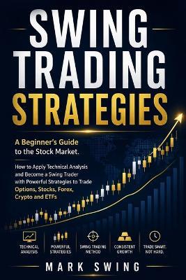 Swing Trading Strategies: A Beginner's Guide to the Stock Market. How to Apply Technical Analysis and Become a Swing Trader with Powerful Strategies to Trade Options, Stocks, Forex, Crypto and ETFs - Mark Swing - cover