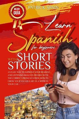 Learn Spanish for Beginners with Short Stories: An Easy Way to Improve Your Reading and Listening Skills in Spanish with the Correct Pronunciation. How to Grow Your Vocabulary in a Week in Your Car - Patrick Spain - cover