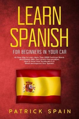 Learn Spanish for Beginners in Your Car: An Easy Way to Learn More than 2000 Common Words and Phrases with the Correct Pronunciation. How to Grow Your Vocabulary in a Week and Improve Your Spanish - Patrick Spain - cover