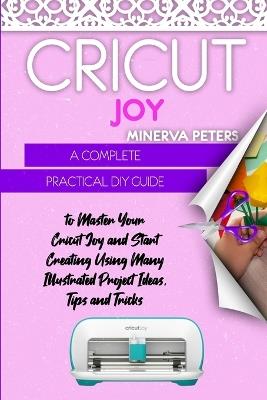 Cricut Joy: A Complete Practical DIY Guide to Master Your Cricut Joy and Start Creating Using Many Illustrated Project Ideas, Tips and Tricks - Minerva Peters - cover