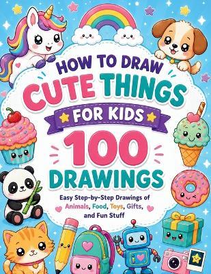 How to Draw Cute things for Kids: 100 Easy Step-by-Step Drawings of Animals, Food, Toys, Gifts, and Fun Stuff - Zif B - cover