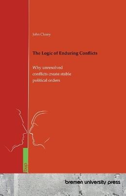 The Logic of Enduring Conflicts: Why unresolved conflicts create stable political orders - John Cleary - cover