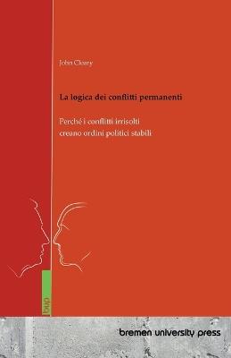 La logica dei conflitti permanenti: Perché i conflitti irrisolti creano ordini politici stabili - John Cleary - cover