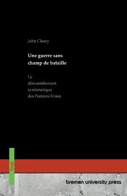 Une guerre sans champ de bataille: Le démantèlement systématique des Nations Unies - John Cleary - cover