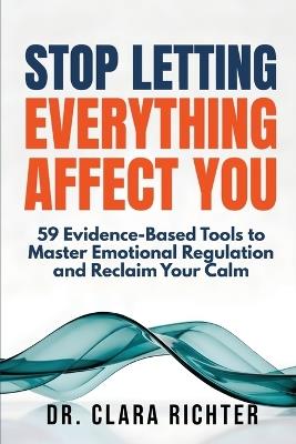 Stop Letting Everything Affect You: 59 Evidence-Based Tools to Master Emotional Regulation and Reclaim Your Calm - Clara Richter - cover