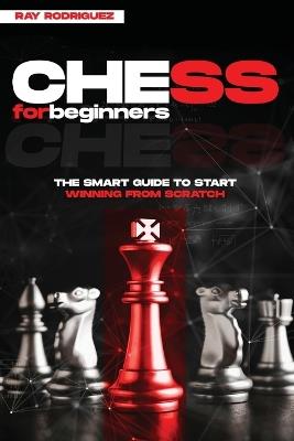 Chess for Beginners: The Smart Guide to Start Winning from Scratch - Ray Rodriguez - cover