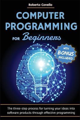 Computer Programming for Beginners: The three-step process for turning your ideas into software products through effective programming - Roberto Covello - cover