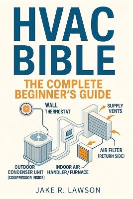 HVAC Bible: The Complete Beginner's Guide: Master HVAC Systems with Visual Guides, Step-by-Step Lessons, Troubleshooting, Maintenance, and Certification Skills - Jake R Lawson - cover