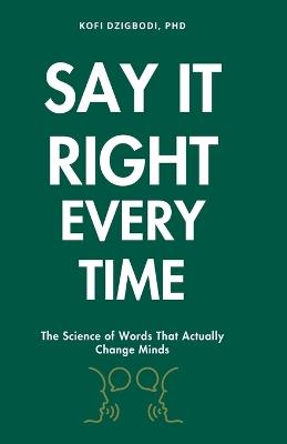Say It Right Every Time: The Science of Words That Actually Change Minds - Kofi Dzigbodi - cover
