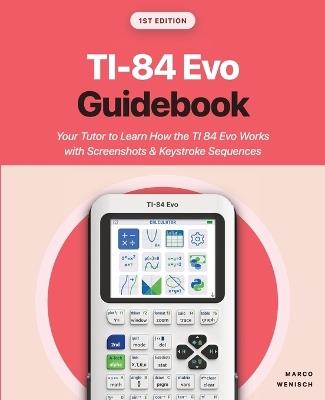 TI-84 Evo Guidebook: Your Tutor to Learn How the TI 84 Evo Works with Screenshots & Keystroke Sequences - Marco Wenisch - cover