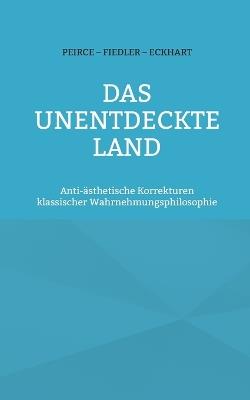 Das unentdeckte Land: Anti-ästhetische Korrekturen klassischer Wahrnehmungsphilosophie - Charles Sanders Peirce,Eckhart Von Hochheim,Konrad Fiedler - cover