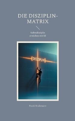 Die Disziplin-Matrix: Selbstdisziplin erreichen mit KI - Frank Kralemann - cover