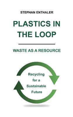 Plastics in the Loop - Waste as a Resource: Recycling for a Sustainable Future - Stephan Enthaler - cover