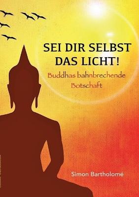 Sei dir selbst das Licht!: Buddhas bahnbrechende Botschaft - Simon Bartholome - cover